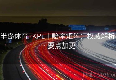 半岛体育·KPL｜赔率矩阵：权威解析 · 要点加更