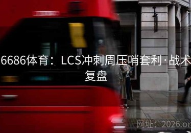 6686体育:LCS冲刺周压哨套利·战术复盘 6686体育:LCS冲刺周压哨套利·战术复盘