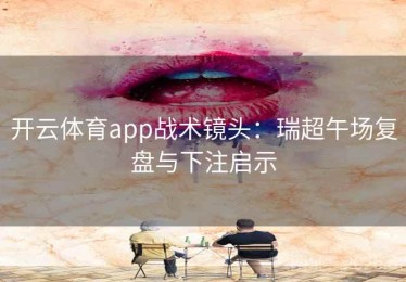 开云体育app战术镜头:瑞超午场复盘与下注启示 开云体育app战术镜头:瑞超午场复盘与下注启示