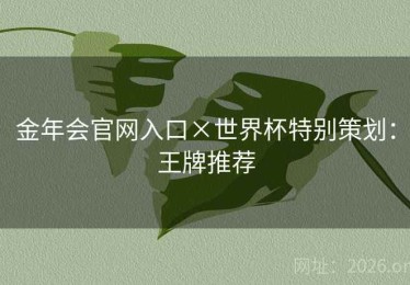 金年会官网入口×世界杯特别策划:王牌推荐 金年会官网入口×世界杯特别策划:王牌推荐
