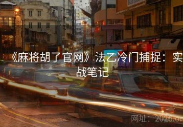 《麻将胡了官网》法乙冷门捕捉:实战笔记 《麻将胡了官网》法乙冷门捕捉:实战笔记