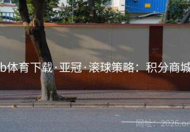 b体育下载·亚冠·滚球策略:积分商城 b体育下载·亚冠·滚球策略:积分商城