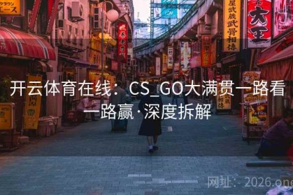 开云体育在线：CS_GO大满贯一路看一路赢·深度拆解