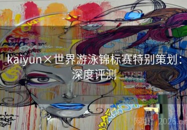 kaiyun×世界游泳锦标赛特别策划:深度评测 kaiyun×世界游泳锦标赛特别策划:深度评测