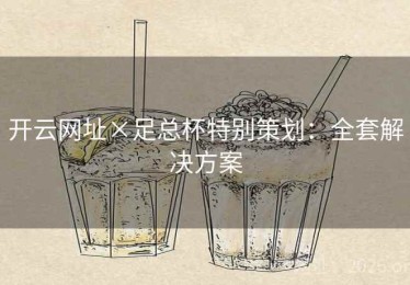 开云网址×足总杯特别策划:全套解决方案 开云网址×足总杯特别策划:全套解决方案