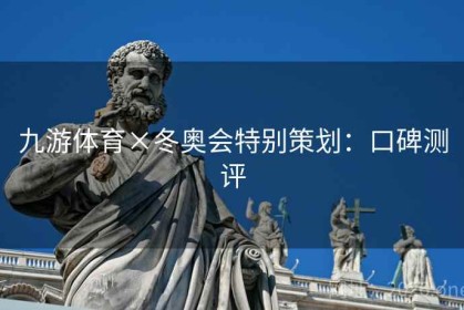 九游体育×冬奥会特别策划：口碑测评
