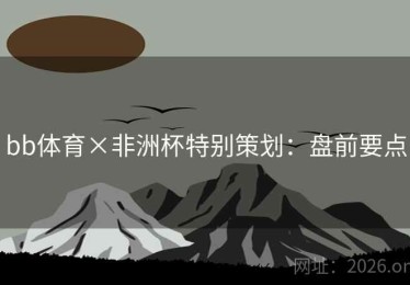 bb体育×非洲杯特别策划:盘前要点 bb体育×非洲杯特别策划:盘前要点