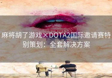 麻将胡了游戏×DOTA2国际邀请赛特别策划:全套解决方案 麻将胡了游戏×DOTA2国际邀请赛特别策划:全套解决方案
