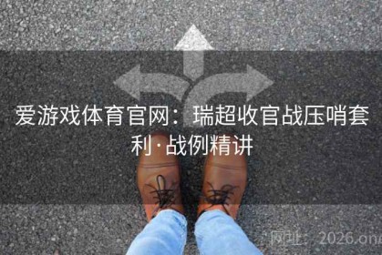 爱游戏体育官网:瑞超收官战压哨套利·战例精讲 爱游戏体育官网:瑞超收官战压哨套利·战例精讲