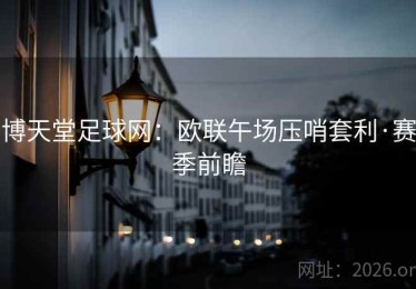 博天堂足球网:欧联午场压哨套利·赛季前瞻 博天堂足球网:欧联午场压哨套利·赛季前瞻