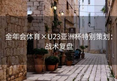 金年会体育×U23亚洲杯特别策划：战术复盘
