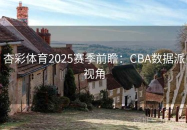 杏彩体育2025赛季前瞻：CBA数据派视角
