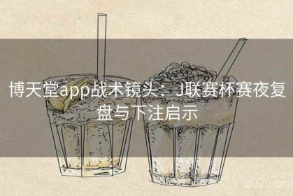 博天堂app战术镜头：J联赛杯赛夜复盘与下注启示