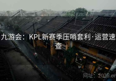 九游会:KPL新赛季压哨套利·运营速查 九游会:KPL新赛季压哨套利·运营速查