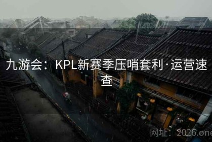 九游会:KPL新赛季压哨套利·运营速查 九游会:KPL新赛季压哨套利·运营速查