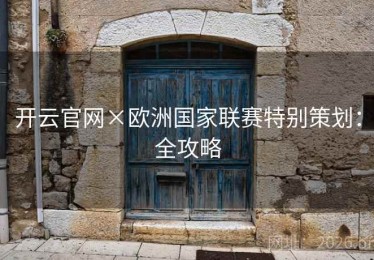 开云官网×欧洲国家联赛特别策划:全攻略 开云官网×欧洲国家联赛特别策划:全攻略