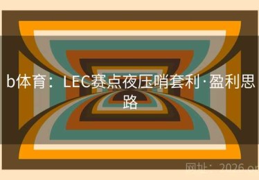 b体育:LEC赛点夜压哨套利·盈利思路 b体育:LEC赛点夜压哨套利·盈利思路