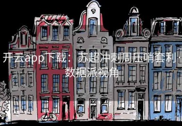 开云app下载:苏超冲刺周压哨套利·数据派视角 开云app下载:苏超冲刺周压哨套利·数据派视角