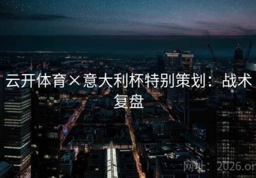 云开体育×意大利杯特别策划:战术复盘 云开体育×意大利杯特别策划:战术复盘