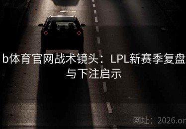 b体育官网战术镜头：LPL新赛季复盘与下注启示