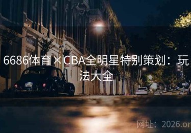 6686体育×CBA全明星特别策划:玩法大全 6686体育×CBA全明星特别策划:玩法大全