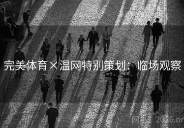 完美体育×温网特别策划:临场观察 完美体育×温网特别策划:临场观察