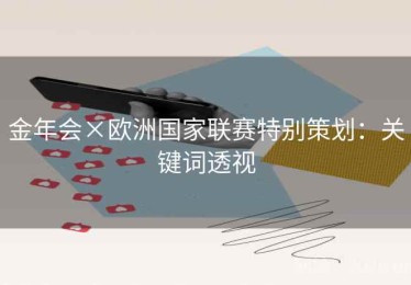 金年会×欧洲国家联赛特别策划:关键词透视 金年会×欧洲国家联赛特别策划:关键词透视