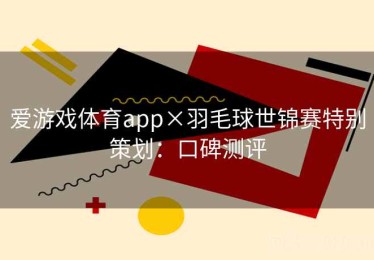 爱游戏体育app×羽毛球世锦赛特别策划：口碑测评