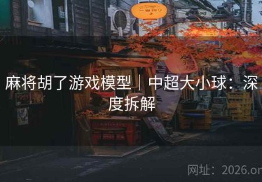 麻将胡了游戏模型|中超大小球:深度拆解 麻将胡了游戏模型|中超大小球:深度拆解