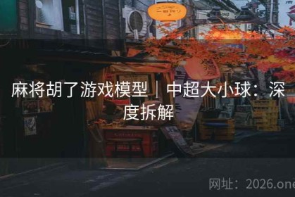 麻将胡了游戏模型｜中超大小球：深度拆解