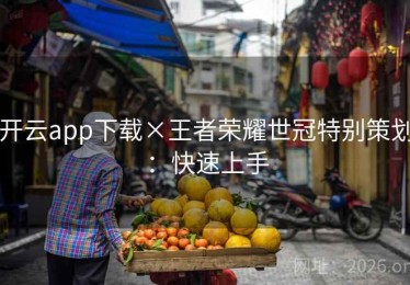 开云app下载×王者荣耀世冠特别策划:快速上手 开云app下载×王者荣耀世冠特别策划:快速上手