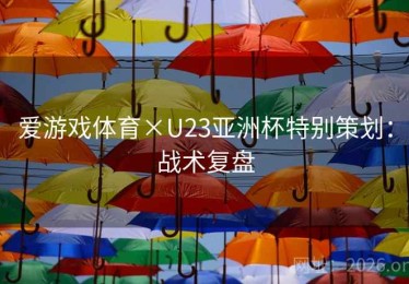 爱游戏体育×U23亚洲杯特别策划:战术复盘 爱游戏体育×U23亚洲杯特别策划:战术复盘