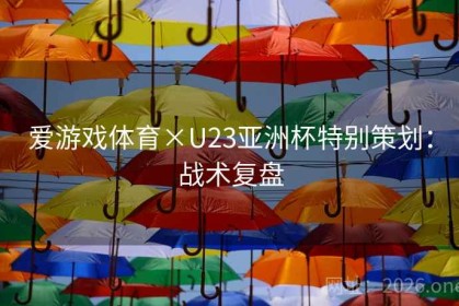 爱游戏体育×U23亚洲杯特别策划:战术复盘 爱游戏体育×U23亚洲杯特别策划:战术复盘