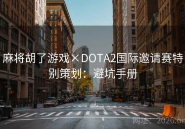 麻将胡了游戏×DOTA2国际邀请赛特别策划:避坑手册 麻将胡了游戏×DOTA2国际邀请赛特别策划:避坑手册