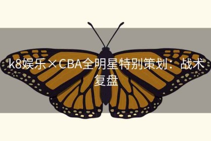 k8娱乐×CBA全明星特别策划：战术复盘