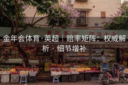 金年会体育·英超｜赔率矩阵：权威解析 · 细节增补