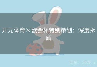 开元体育×欧会杯特别策划:深度拆解 开元体育×欧会杯特别策划:深度拆解