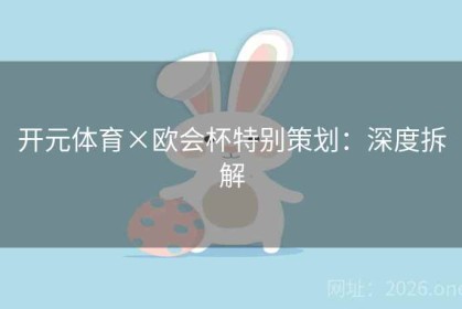 开元体育×欧会杯特别策划：深度拆解