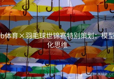 b体育×羽毛球世锦赛特别策划:模型化思维 b体育×羽毛球世锦赛特别策划:模型化思维