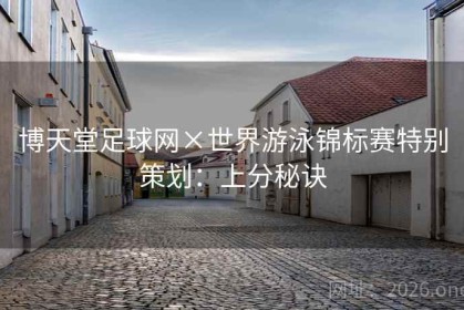 博天堂足球网×世界游泳锦标赛特别策划：上分秘诀