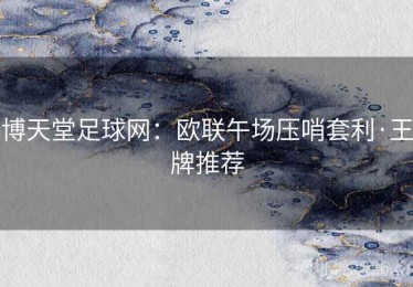 博天堂足球网:欧联午场压哨套利·王牌推荐 博天堂足球网:欧联午场压哨套利·王牌推荐