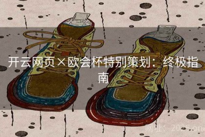 开云网页×欧会杯特别策划：终极指南