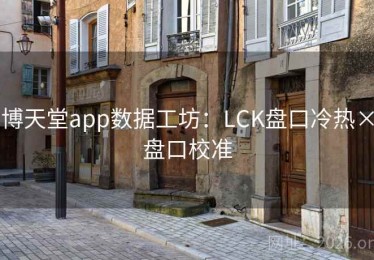 博天堂app数据工坊：LCK盘口冷热×盘口校准