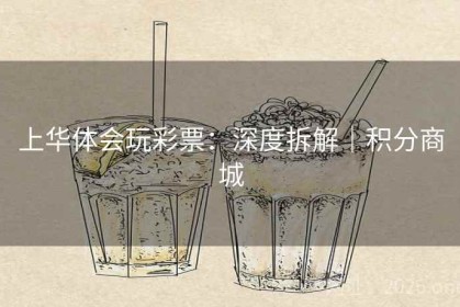 上华体会玩彩票：深度拆解｜积分商城