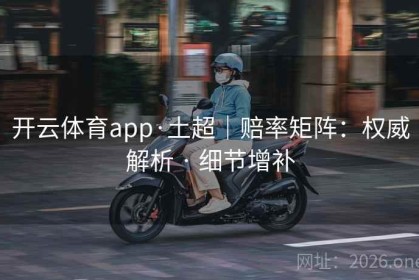 开云体育app·土超｜赔率矩阵：权威解析 · 细节增补