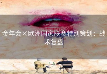 金年会×欧洲国家联赛特别策划:战术复盘 金年会×欧洲国家联赛特别策划:战术复盘