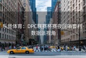 乐竞体育：DPC联赛杯赛夜压哨套利·数据派视角