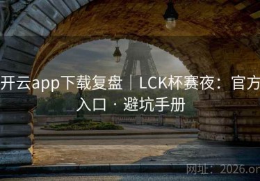 开云app下载复盘|LCK杯赛夜:官方入口 · 避坑手册 开云app下载复盘|LCK杯赛夜:官方入口 · 避坑手册