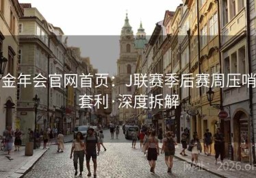 金年会官网首页:J联赛季后赛周压哨套利·深度拆解 金年会官网首页:J联赛季后赛周压哨套利·深度拆解