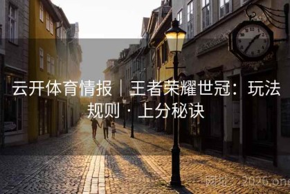 云开体育情报｜王者荣耀世冠：玩法规则 · 上分秘诀